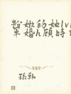粉嫩的她1v1军婚h顾时视频