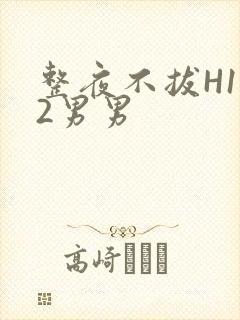 整夜不拔H1V2男男