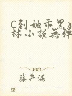 C到她乖黑暗森林小说无弹窗