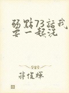 弱点73话我也要一起洗