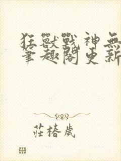 狂兽战神无弹窗笔趣阁更新
