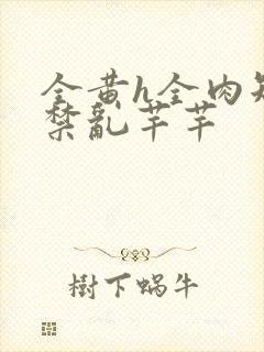 全黄h全肉短篇禁乱芊芊