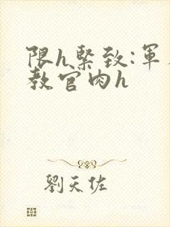 限h紧致:军人教官肉h
