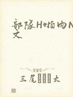 部队H啪肉NP文