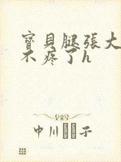 宝贝腿张大点就不疼了h