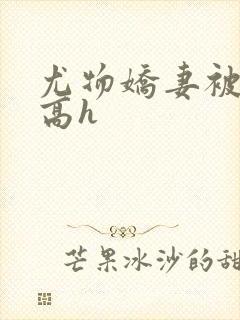 尤物娇妻被np高h