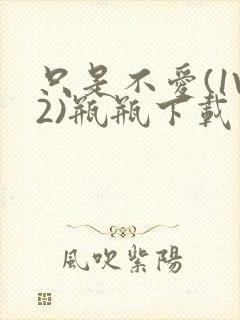 只是不爱(1V2)瓶瓶下载封面
