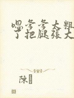 嗯爹爹太粗太长了把腿张大点封面