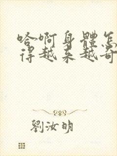 哈啊身体怎么变得越来越奇怪了