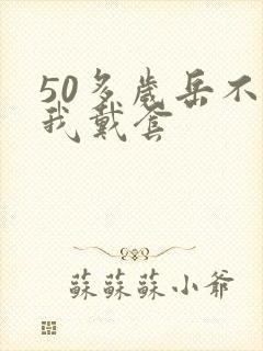 50多岁岳不让我戴套