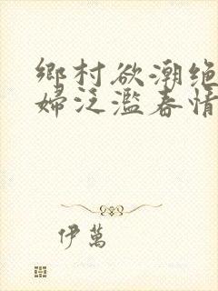 乡村欲潮绝色村妇泛滥春情