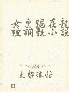 女皇跪在龙椅前被调教小说封面