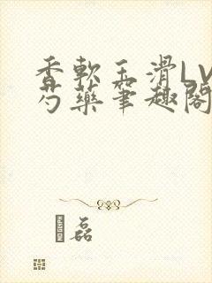 香软玉滑LVL芍药笔趣阁