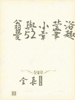 翁与小莹浴室欢爱52章笔趣阁