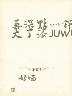 再深点灬舒服灬大了添JUWU封面