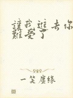 让我进去你就不难受了