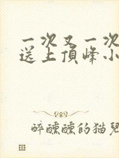 一次又一次把她送上顶峰小说