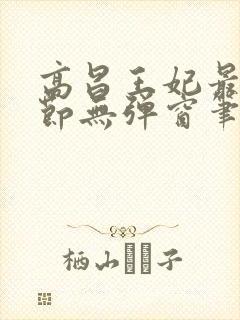 高昌王妃最新章节无弹窗笔趣阁