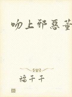 吻上邪恶董事长