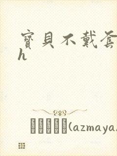 宝贝不戴套套了h