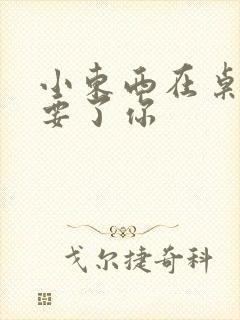 小东西在桌子上要了你