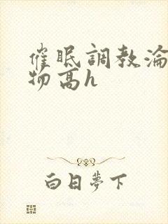 催眠调教沦为玩物高h