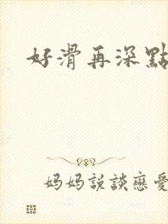 好滑再深点