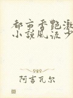 都市香艳激情肉小说风流少年小说