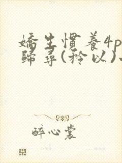 娇生惯养4ph归寻(矜以)小说免费阅读