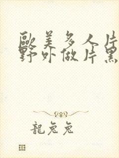 欧美多人片高潮野外做片黑人