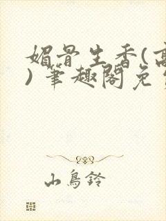 媚骨生香(高干) 笔趣阁免费阅读