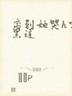脔到她哭h宫交黑道