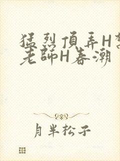 猛烈顶弄H禁欲老师H春潮