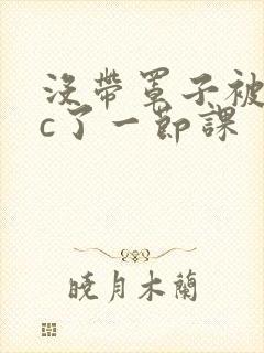 没带罩子被校霸c了一节课