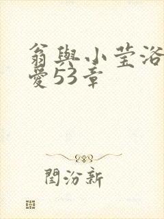翁与小莹浴室欢爱53章