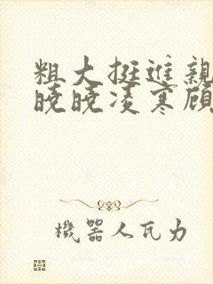 粗大挺进亲女h晓晓凌寒顾晓晓