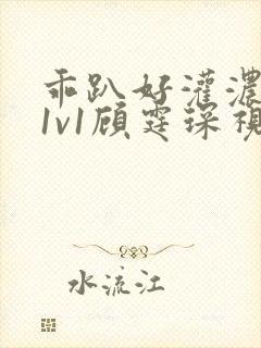 乖趴好灌浓精h1v1顾霆琛视频