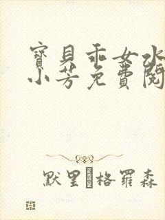 宝贝乖女水真多小芳免费阅读