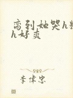 脔到她哭h粗话h好爽