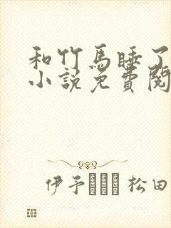 和竹马睡了以后小说免费阅读全文笔趣