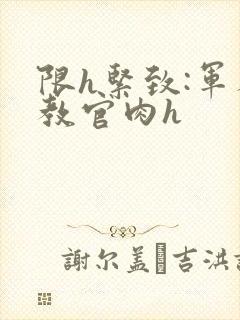 限h紧致:军人教官肉h
