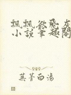 飘飘欲飞灰太狼小说笔趣阁无弹窗