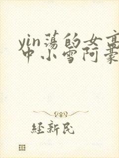yin荡的女高中小雪阿豪