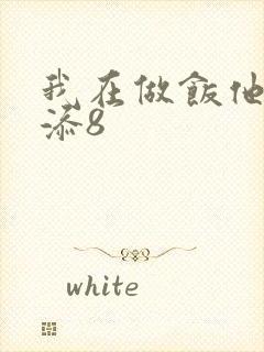我在做饭他在下添8