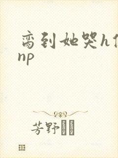脔到她哭h修仙np