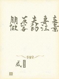 朋友夫妻来我家做客的注意事项