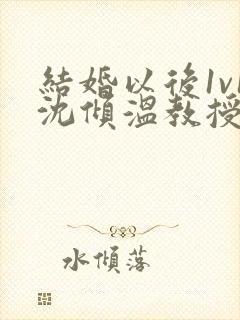 结婚以后1v1沈倾温教授的简介