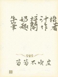牛奶榨汁机po笔趣阁作者
