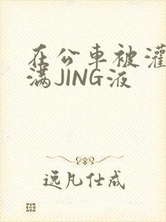 在公车被灌强行满JING液