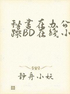 秘书在办公室被躁BD在线小说